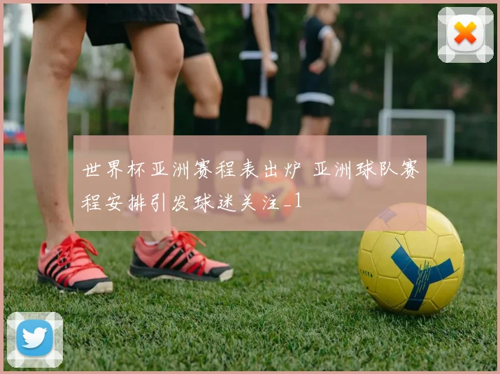 世界杯亚洲赛程表出炉 亚洲球队赛程安排引发球迷关注_1