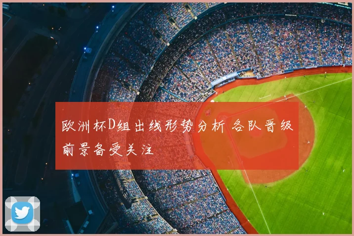 欧洲杯D组出线形势分析 各队晋级前景备受关注