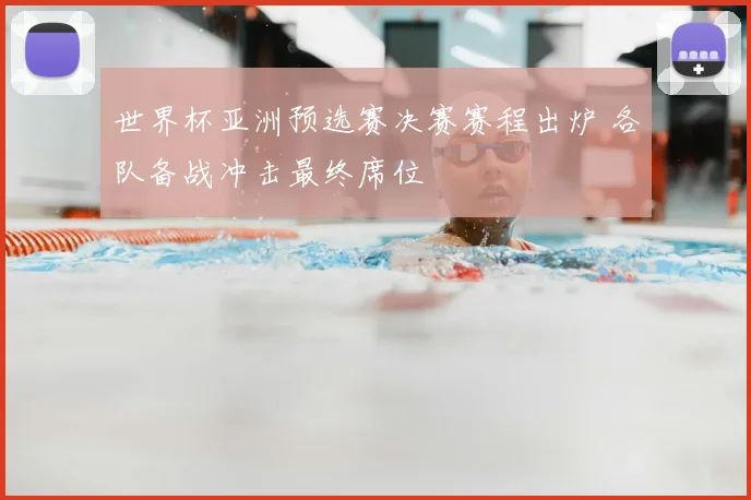 世界杯亚洲预选赛决赛赛程出炉 各队备战冲击最终席位