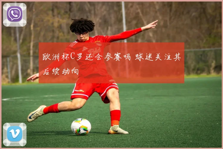 欧洲杯C罗还会参赛吗 球迷关注其后续动向