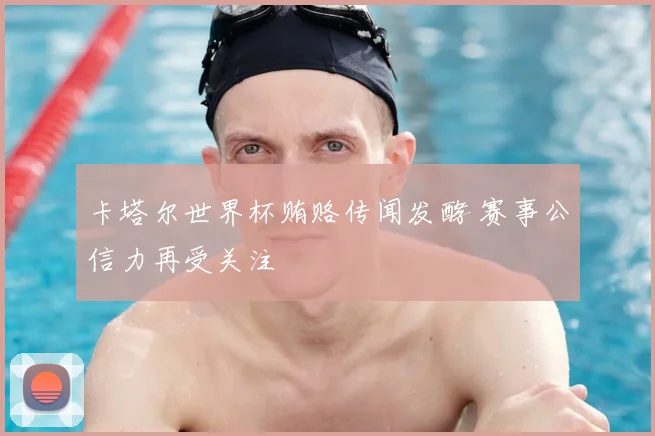 卡塔尔世界杯贿赂传闻发酵 赛事公信力再受关注