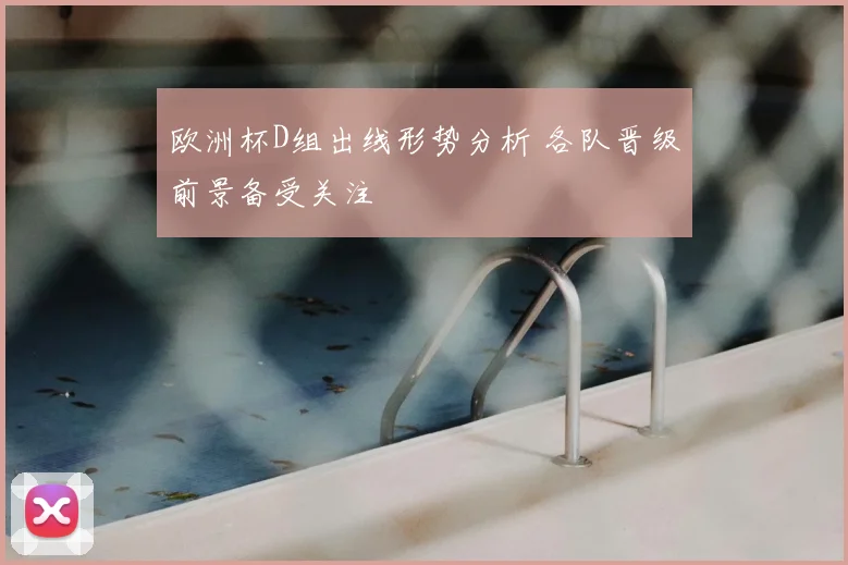 欧洲杯D组出线形势分析 各队晋级前景备受关注