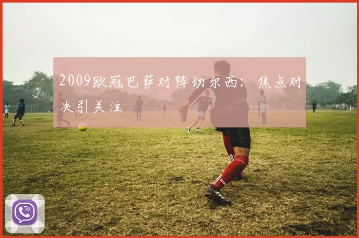 2009欧冠巴萨对阵切尔西:焦点对决引关注