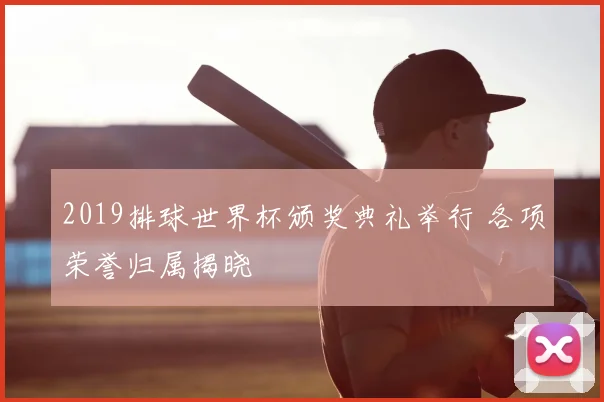 2019排球世界杯颁奖典礼举行 各项荣誉归属揭晓