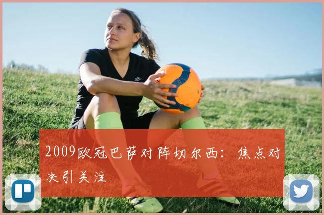 2009欧冠巴萨对阵切尔西:焦点对决引关注