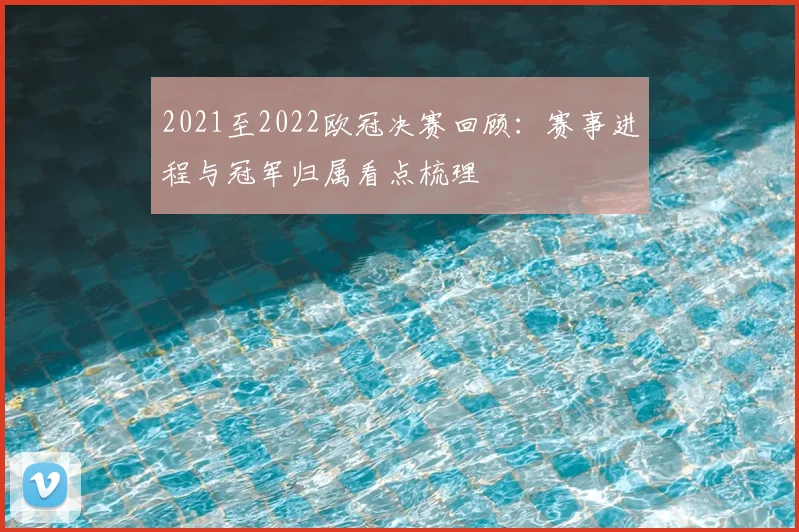 2021至2022欧冠决赛回顾：赛事进程与冠军归属看点梳理