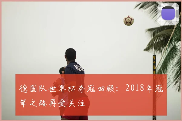 德国队世界杯夺冠回顾:2018年冠军之路再受关注